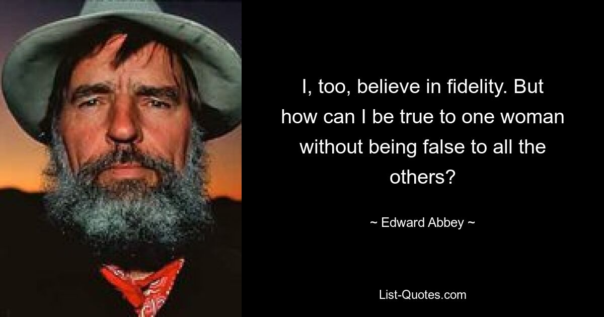 I, too, believe in fidelity. But how can I be true to one woman without being false to all the others? — © Edward Abbey