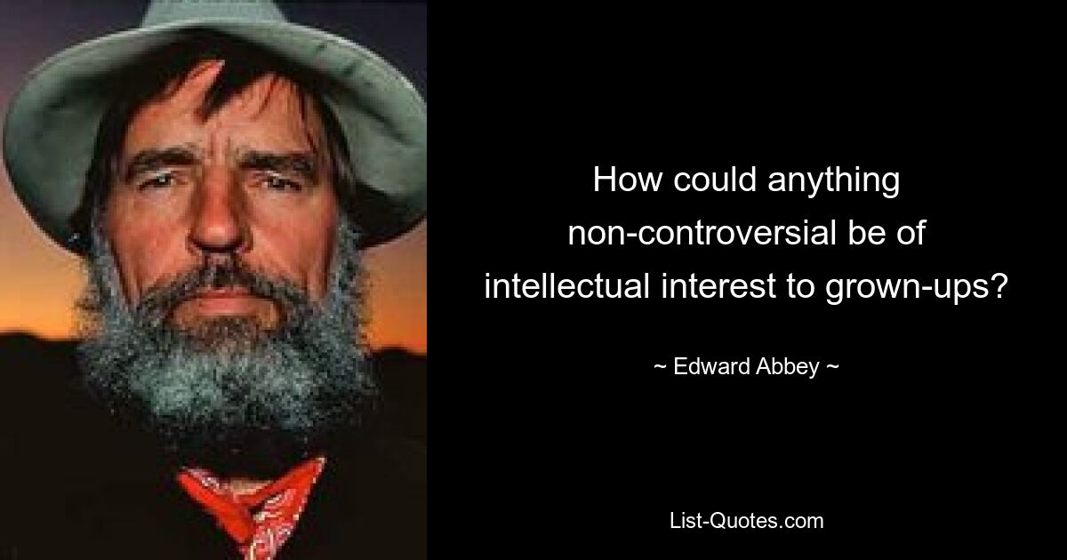 How could anything non-controversial be of intellectual interest to grown-ups? — © Edward Abbey