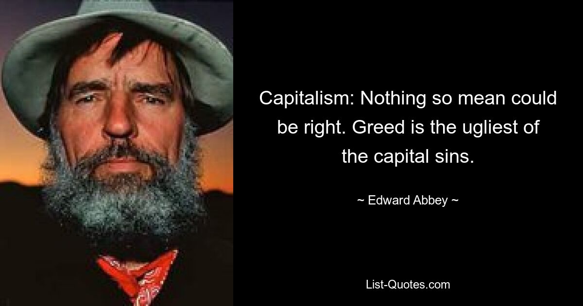 Capitalism: Nothing so mean could be right. Greed is the ugliest of the capital sins. — © Edward Abbey