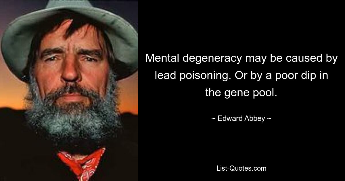 Mental degeneracy may be caused by lead poisoning. Or by a poor dip in the gene pool. — © Edward Abbey