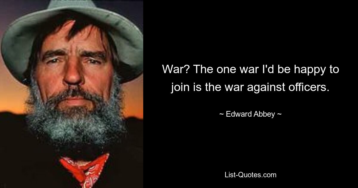 War? The one war I'd be happy to join is the war against officers. — © Edward Abbey