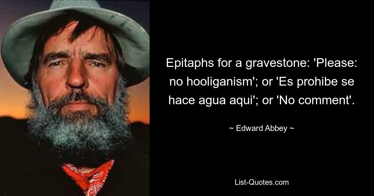 Epitaphs for a gravestone: 'Please: no hooliganism'; or 'Es prohibe se hace agua aqui'; or 'No comment'. — © Edward Abbey