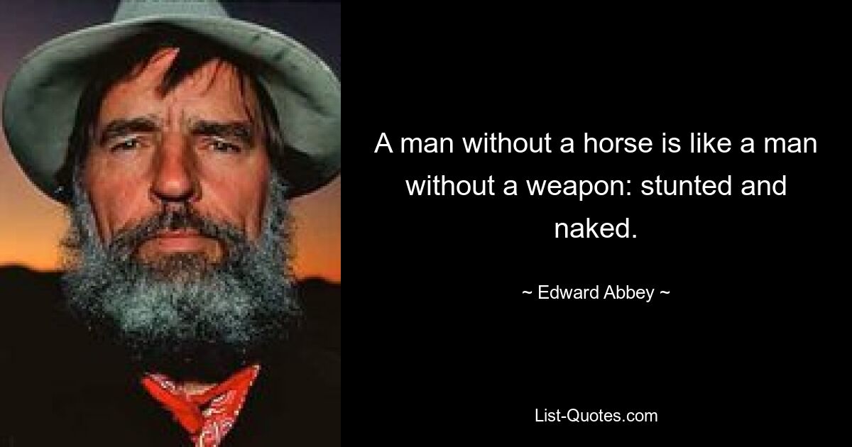 A man without a horse is like a man without a weapon: stunted and naked. — © Edward Abbey