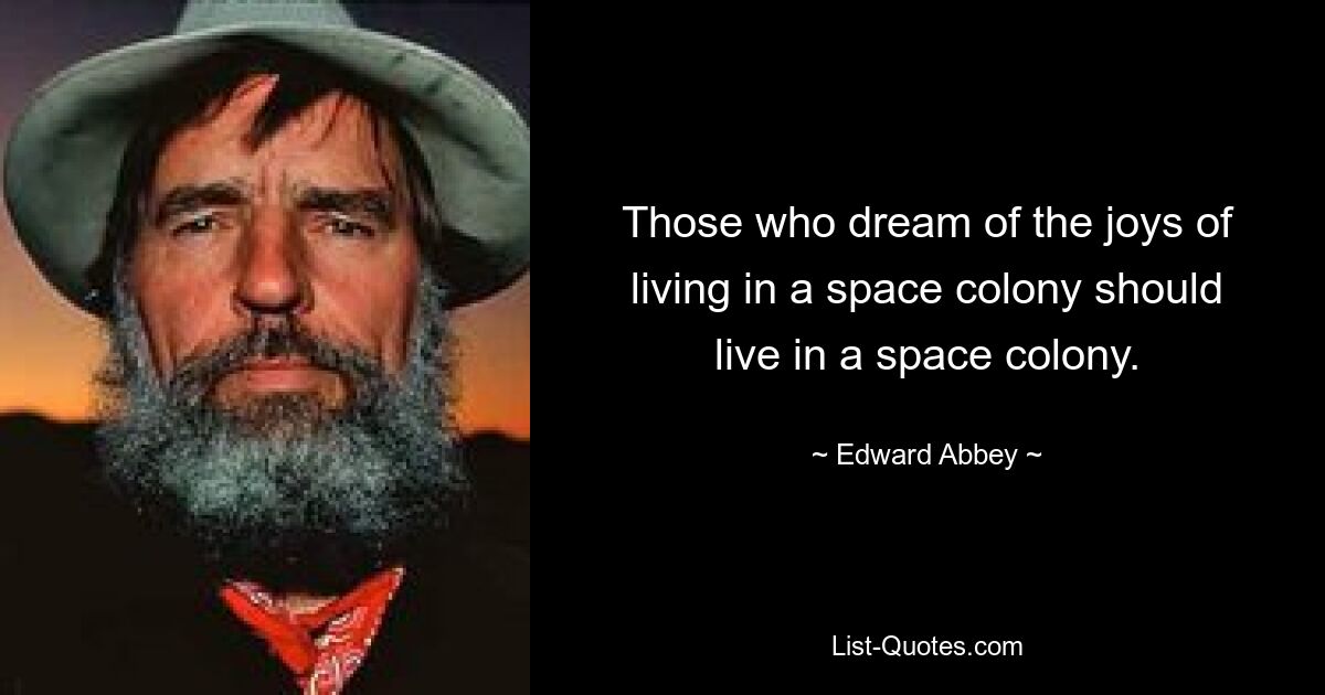 Those who dream of the joys of living in a space colony should live in a space colony. — © Edward Abbey