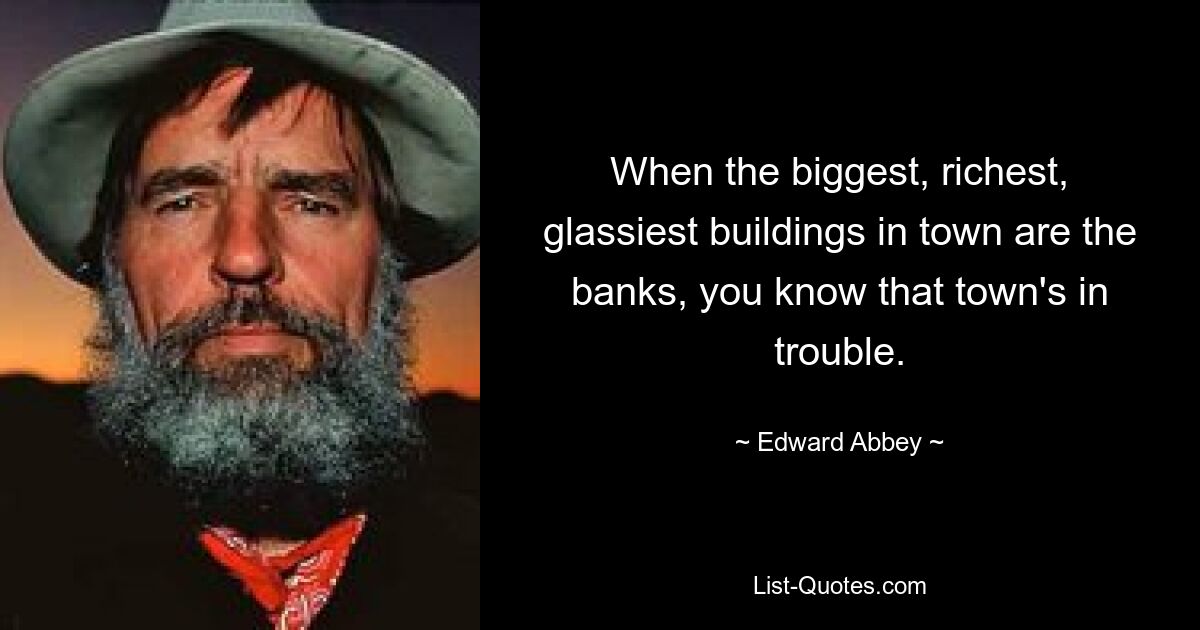 When the biggest, richest, glassiest buildings in town are the banks, you know that town's in trouble. — © Edward Abbey