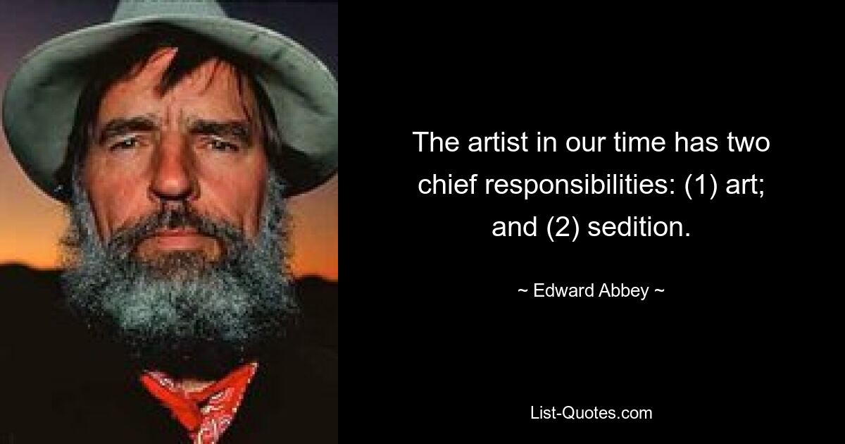 The artist in our time has two chief responsibilities: (1) art; and (2) sedition. — © Edward Abbey