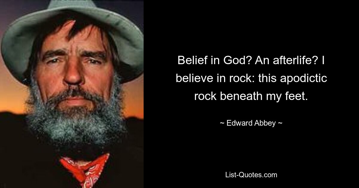 Belief in God? An afterlife? I believe in rock: this apodictic rock beneath my feet. — © Edward Abbey