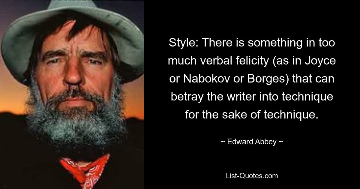 Style: There is something in too much verbal felicity (as in Joyce or Nabokov or Borges) that can betray the writer into technique for the sake of technique. — © Edward Abbey