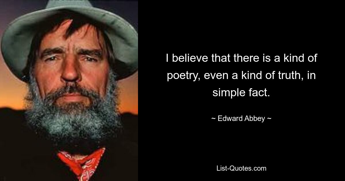 I believe that there is a kind of poetry, even a kind of truth, in simple fact. — © Edward Abbey