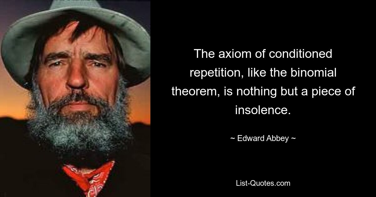 The axiom of conditioned repetition, like the binomial theorem, is nothing but a piece of insolence. — © Edward Abbey