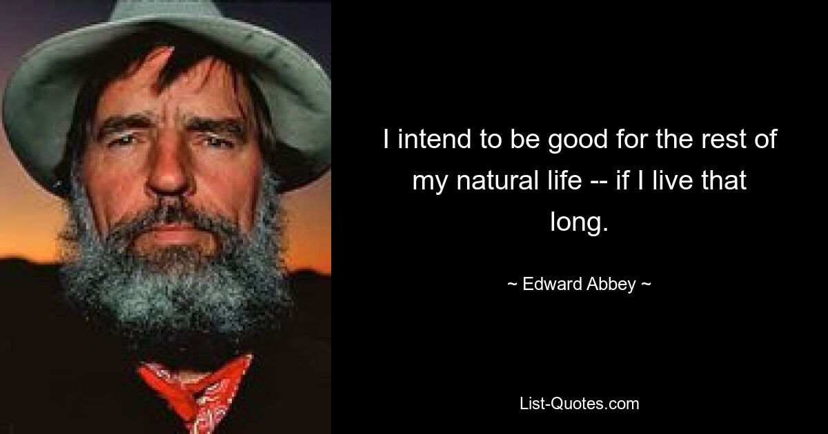 I intend to be good for the rest of my natural life -- if I live that long. — © Edward Abbey