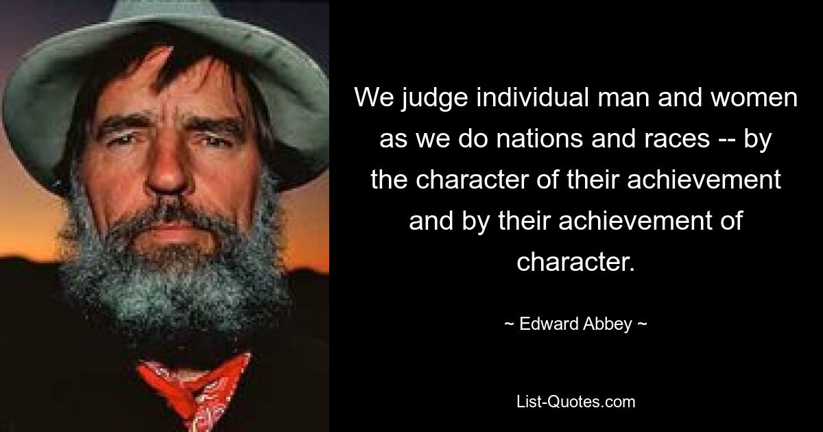 We judge individual man and women as we do nations and races -- by the character of their achievement and by their achievement of character. — © Edward Abbey