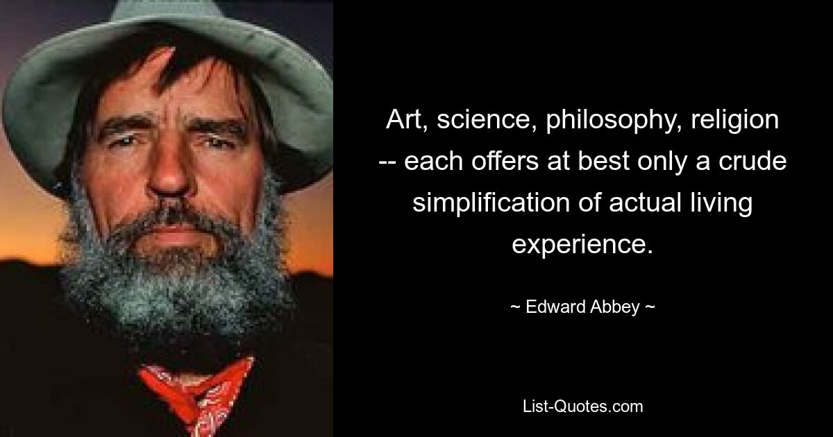 Art, science, philosophy, religion -- each offers at best only a crude simplification of actual living experience. — © Edward Abbey