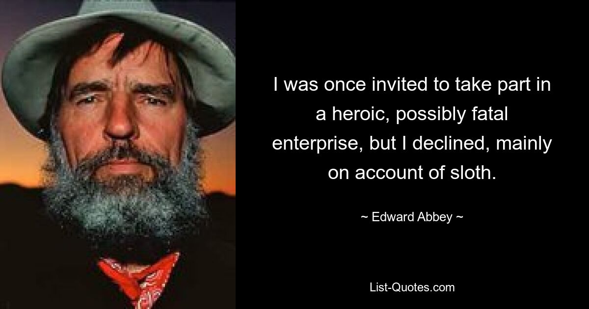 I was once invited to take part in a heroic, possibly fatal enterprise, but I declined, mainly on account of sloth. — © Edward Abbey