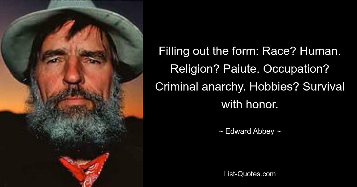 Filling out the form: Race? Human. Religion? Paiute. Occupation? Criminal anarchy. Hobbies? Survival with honor. — © Edward Abbey