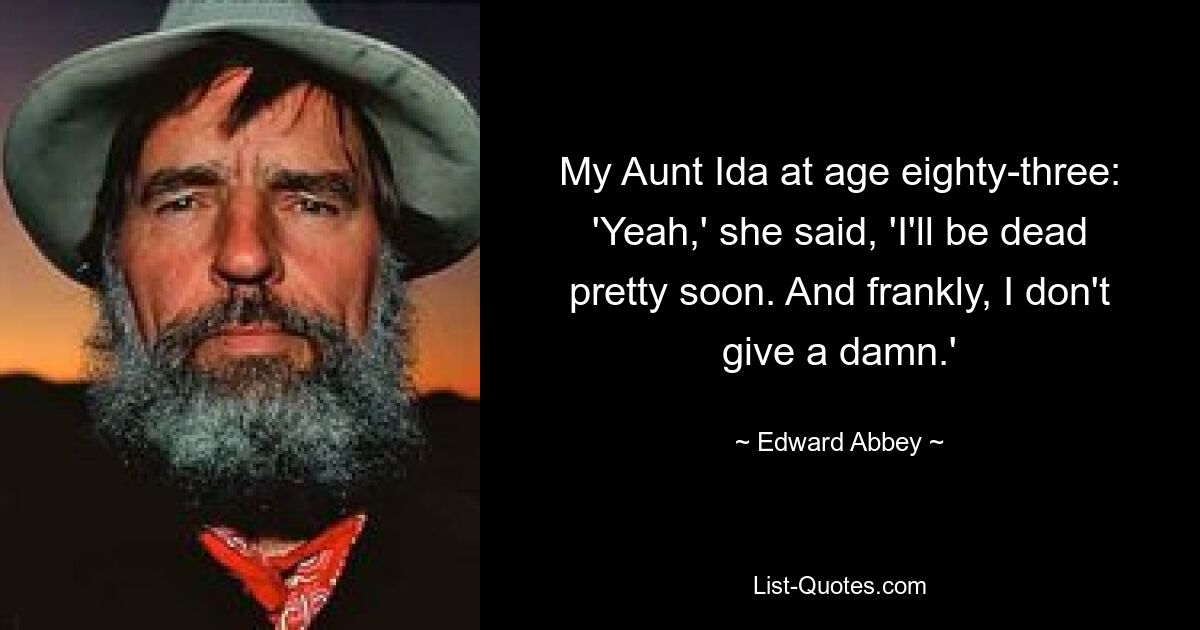 My Aunt Ida at age eighty-three: 'Yeah,' she said, 'I'll be dead pretty soon. And frankly, I don't give a damn.' — © Edward Abbey