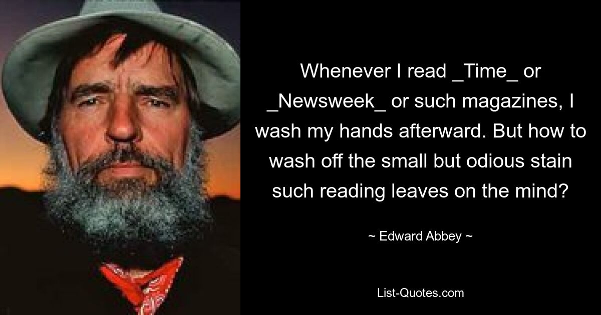 Whenever I read _Time_ or _Newsweek_ or such magazines, I wash my hands afterward. But how to wash off the small but odious stain such reading leaves on the mind? — © Edward Abbey