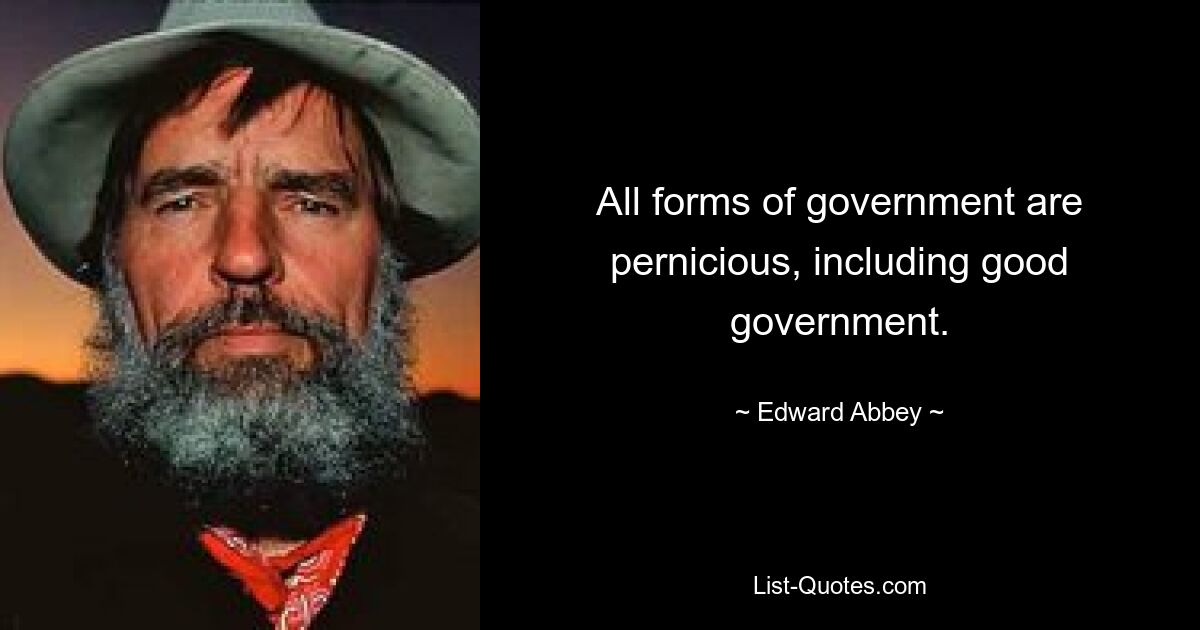 All forms of government are pernicious, including good government. — © Edward Abbey