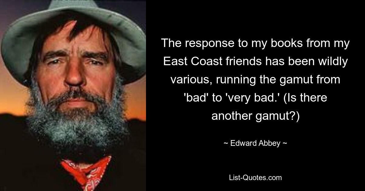 The response to my books from my East Coast friends has been wildly various, running the gamut from 'bad' to 'very bad.' (Is there another gamut?) — © Edward Abbey