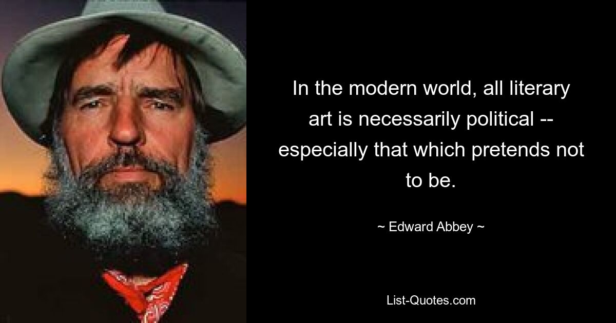 In the modern world, all literary art is necessarily political -- especially that which pretends not to be. — © Edward Abbey