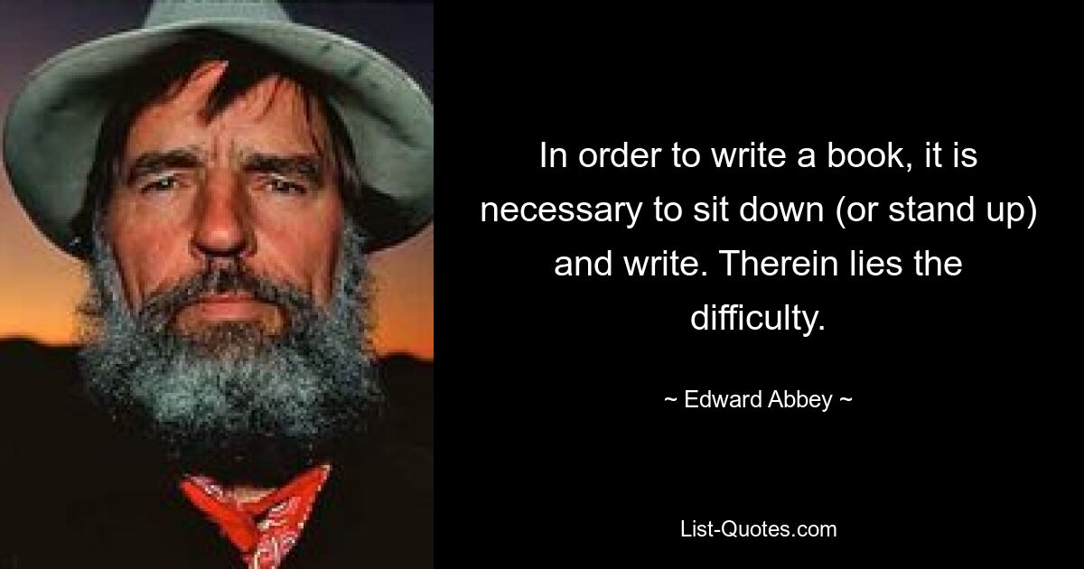 In order to write a book, it is necessary to sit down (or stand up) and write. Therein lies the difficulty. — © Edward Abbey