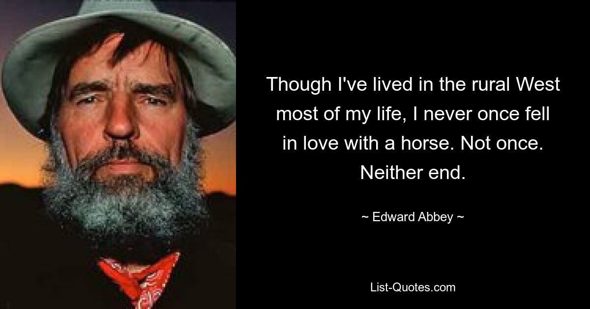 Though I've lived in the rural West most of my life, I never once fell in love with a horse. Not once. Neither end. — © Edward Abbey