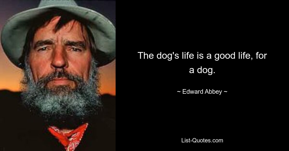 The dog's life is a good life, for a dog. — © Edward Abbey