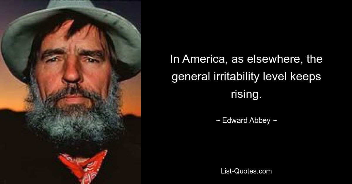 In America, as elsewhere, the general irritability level keeps rising. — © Edward Abbey