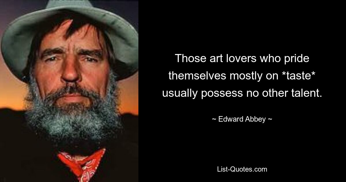 Those art lovers who pride themselves mostly on *taste* usually possess no other talent. — © Edward Abbey