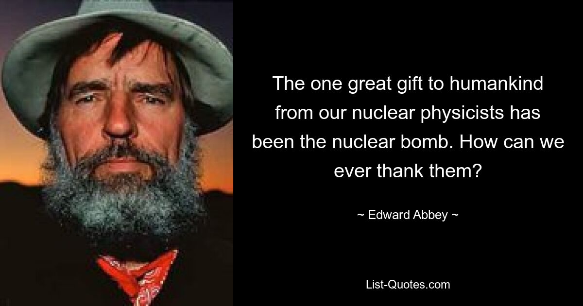 The one great gift to humankind from our nuclear physicists has been the nuclear bomb. How can we ever thank them? — © Edward Abbey