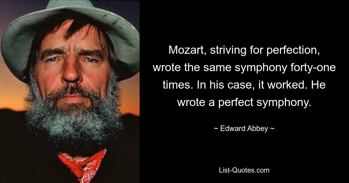 Mozart, striving for perfection, wrote the same symphony forty-one times. In his case, it worked. He wrote a perfect symphony. — © Edward Abbey