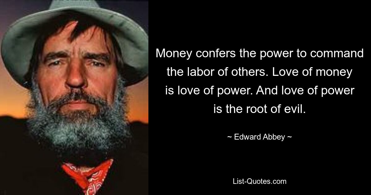 Money confers the power to command the labor of others. Love of money is love of power. And love of power is the root of evil. — © Edward Abbey