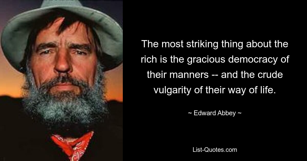 The most striking thing about the rich is the gracious democracy of their manners -- and the crude vulgarity of their way of life. — © Edward Abbey