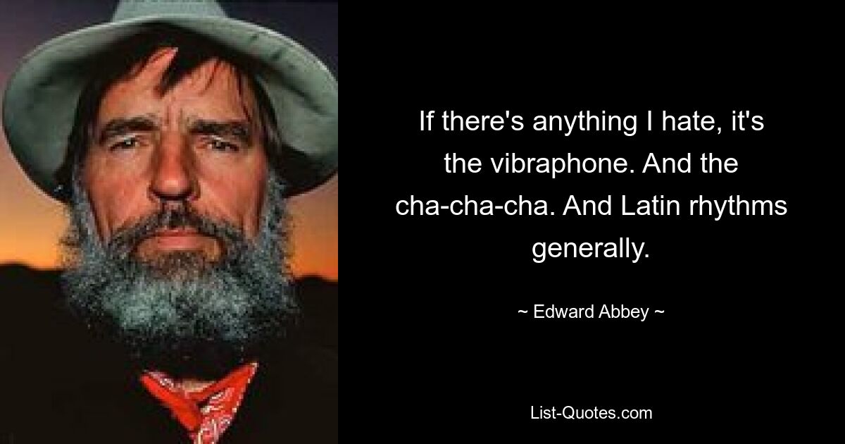 If there's anything I hate, it's the vibraphone. And the cha-cha-cha. And Latin rhythms generally. — © Edward Abbey