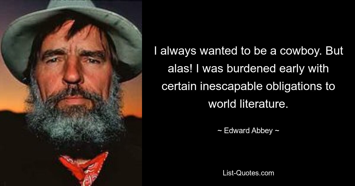 I always wanted to be a cowboy. But alas! I was burdened early with certain inescapable obligations to world literature. — © Edward Abbey