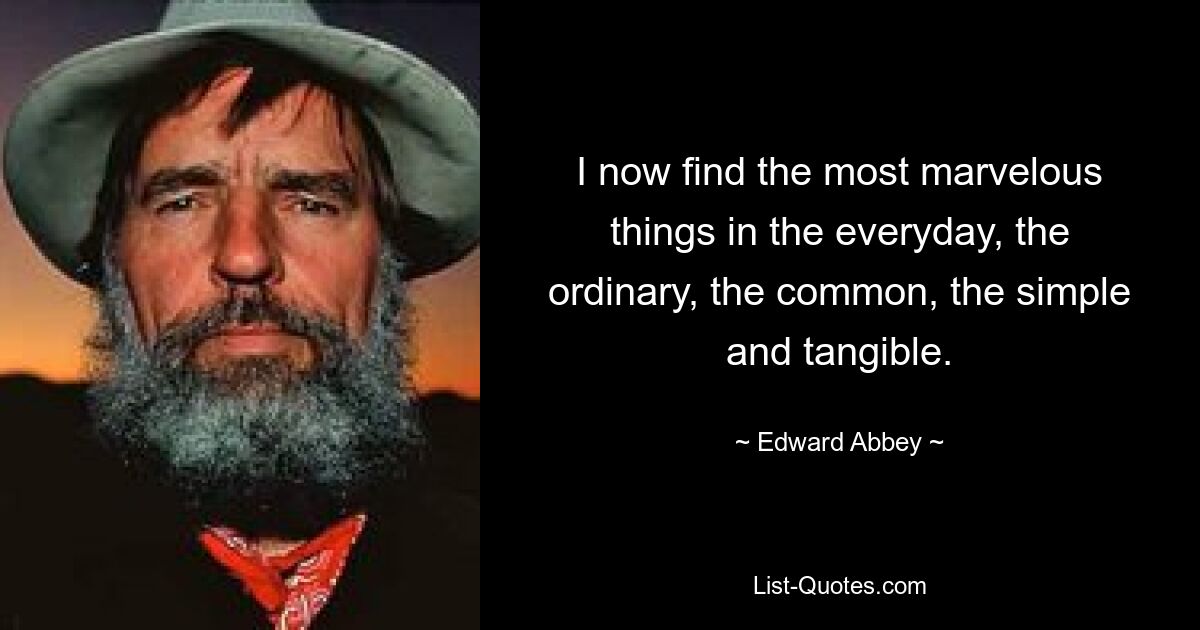 I now find the most marvelous things in the everyday, the ordinary, the common, the simple and tangible. — © Edward Abbey