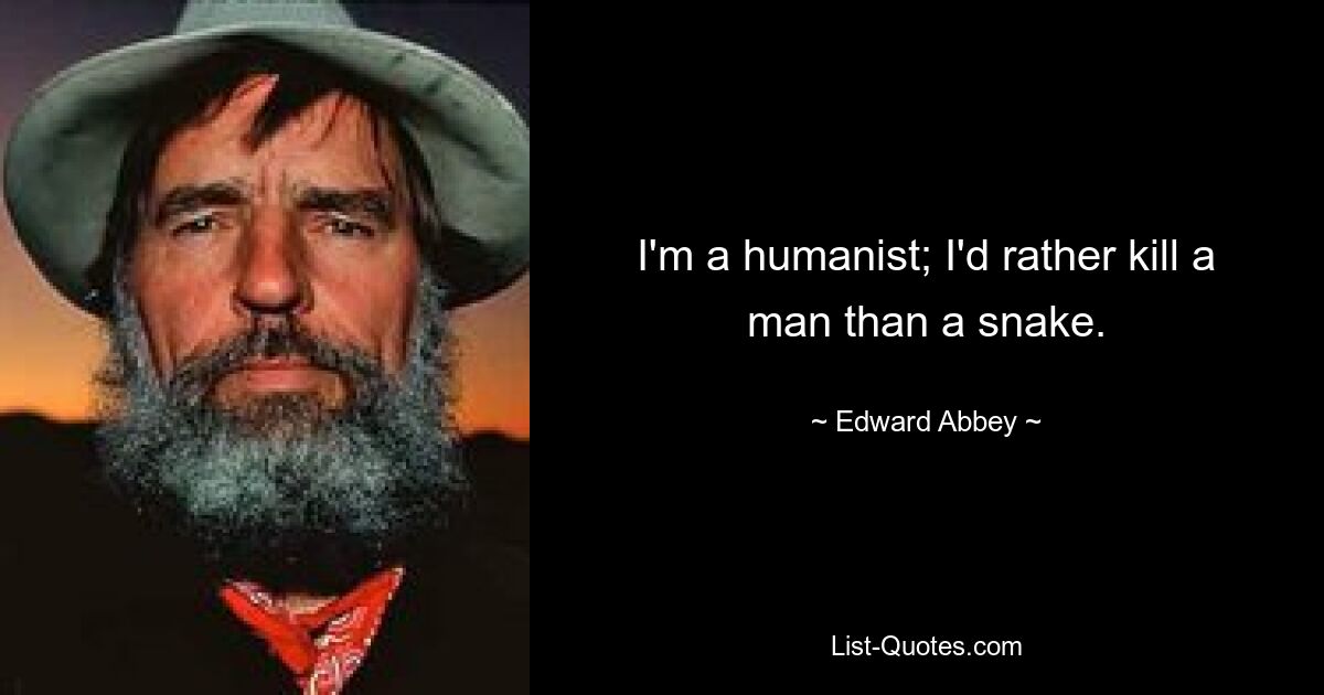 I'm a humanist; I'd rather kill a man than a snake. — © Edward Abbey