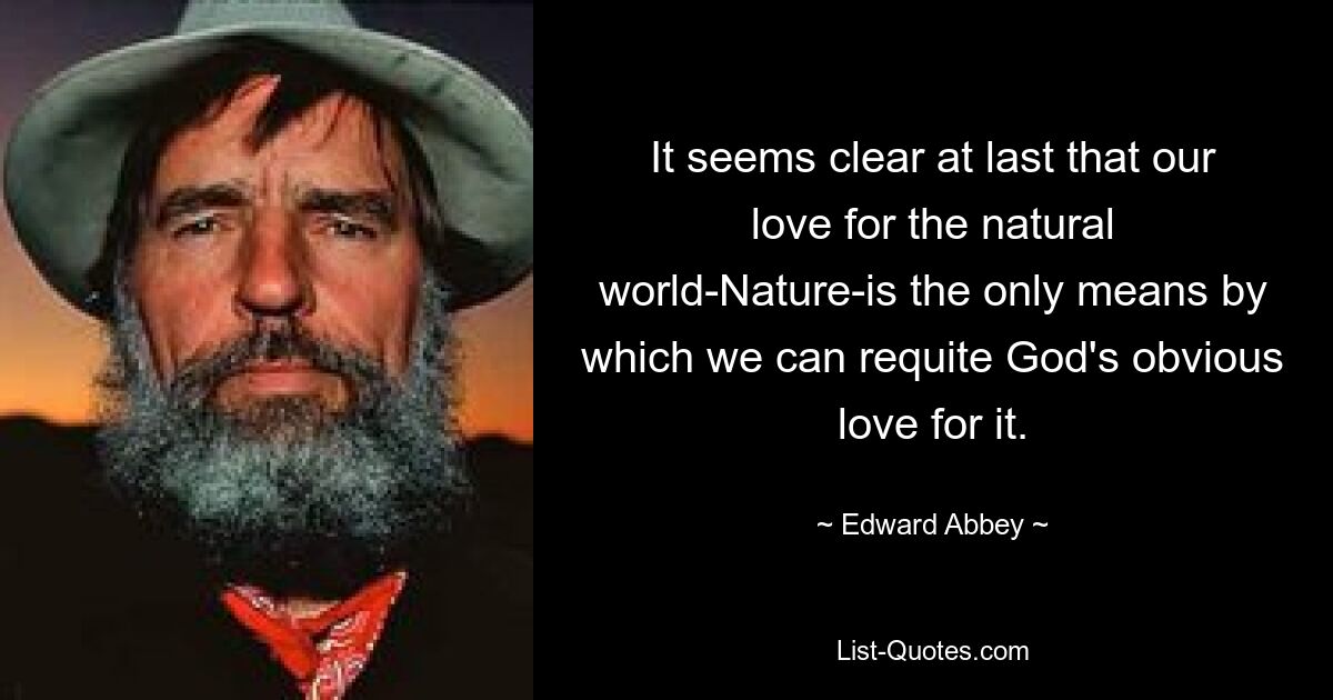 It seems clear at last that our love for the natural world-Nature-is the only means by which we can requite God's obvious love for it. — © Edward Abbey