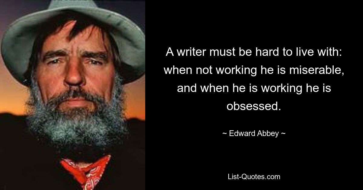 A writer must be hard to live with: when not working he is miserable, and when he is working he is obsessed. — © Edward Abbey