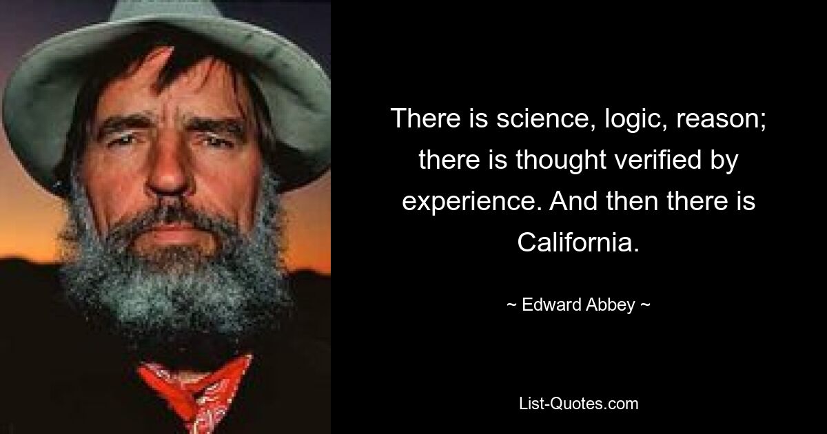 There is science, logic, reason; there is thought verified by experience. And then there is California. — © Edward Abbey