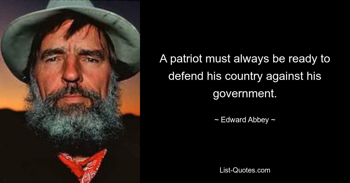 A patriot must always be ready to defend his country against his government. — © Edward Abbey