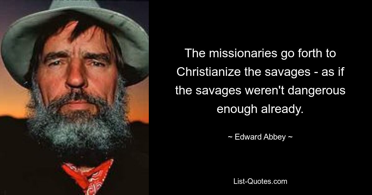 The missionaries go forth to Christianize the savages - as if the savages weren't dangerous enough already. — © Edward Abbey