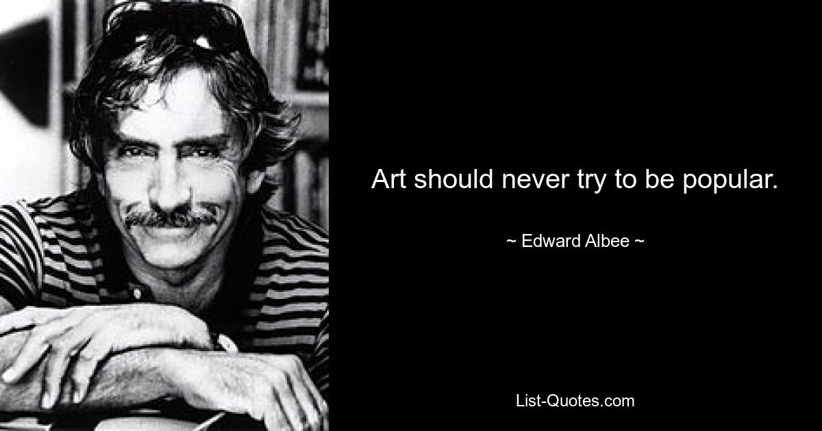 Art should never try to be popular. — © Edward Albee