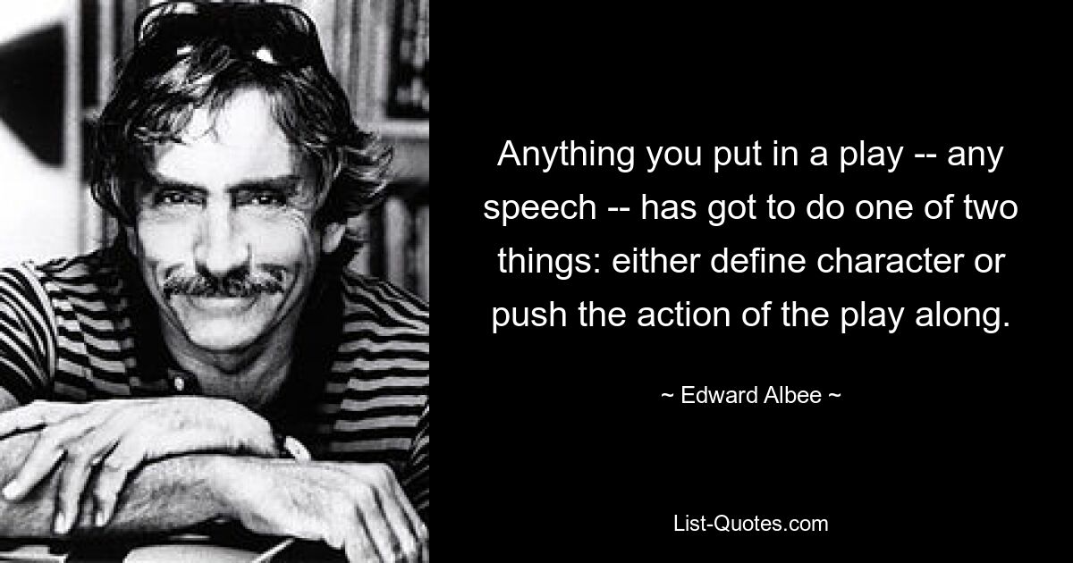 Anything you put in a play -- any speech -- has got to do one of two things: either define character or push the action of the play along. — © Edward Albee