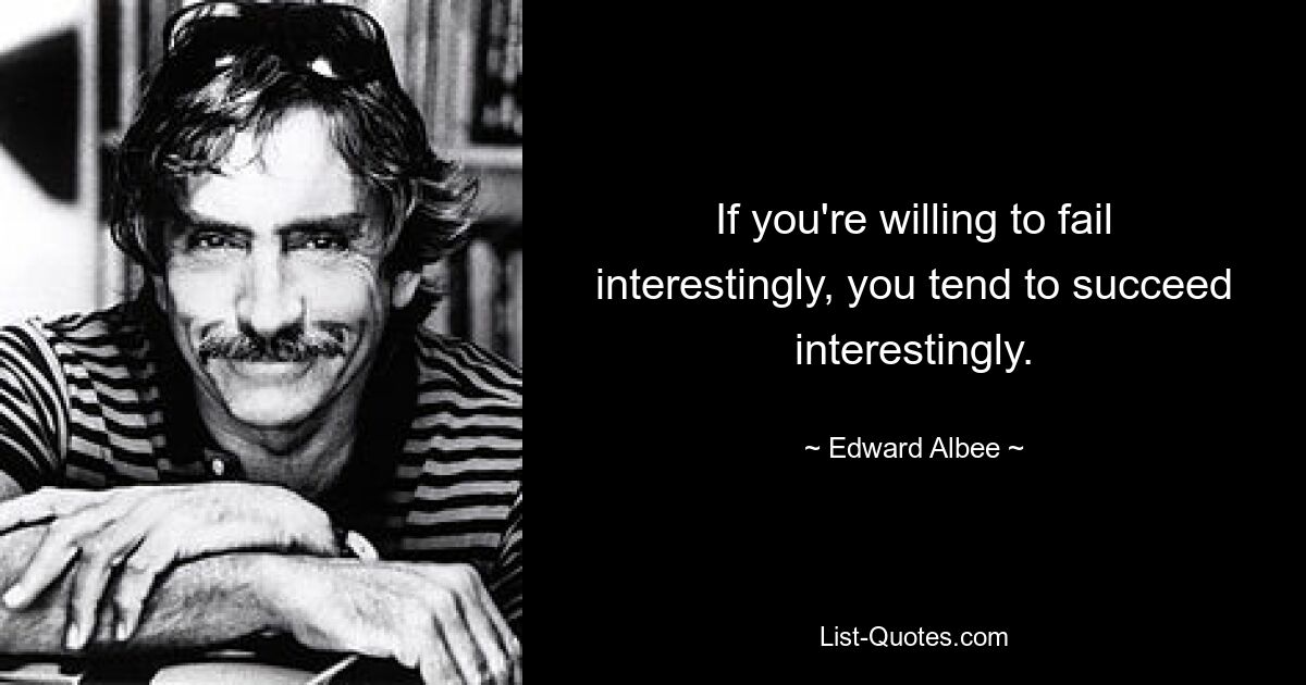 If you're willing to fail interestingly, you tend to succeed interestingly. — © Edward Albee