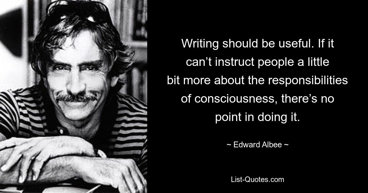 Writing should be useful. If it can’t instruct people a little bit more about the responsibilities of consciousness, there’s no point in doing it. — © Edward Albee