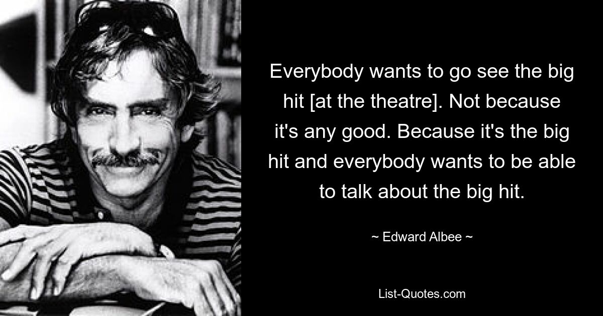 Jeder möchte den großen Hit [im Theater] sehen. Nicht weil es gut ist. Weil es der große Hit ist und jeder über den großen Hit reden möchte. — © Edward Albee