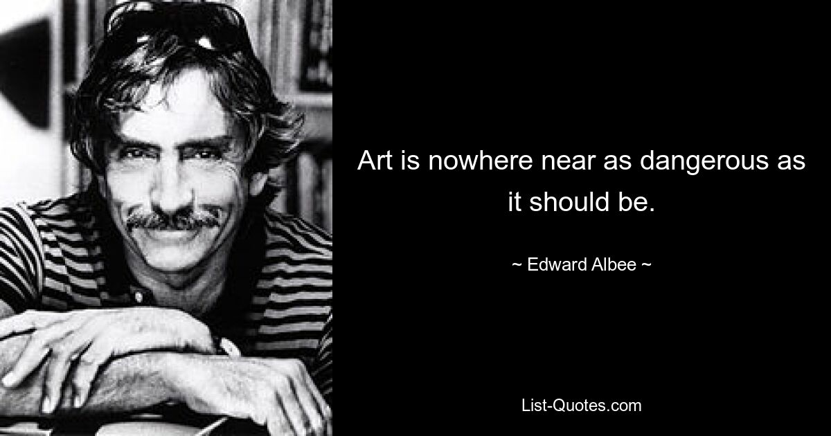 Art is nowhere near as dangerous as it should be. — © Edward Albee