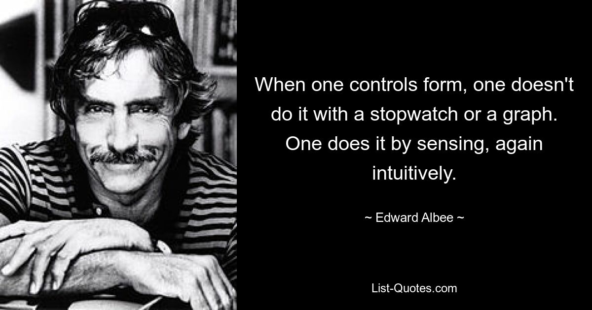 When one controls form, one doesn't do it with a stopwatch or a graph. One does it by sensing, again intuitively. — © Edward Albee