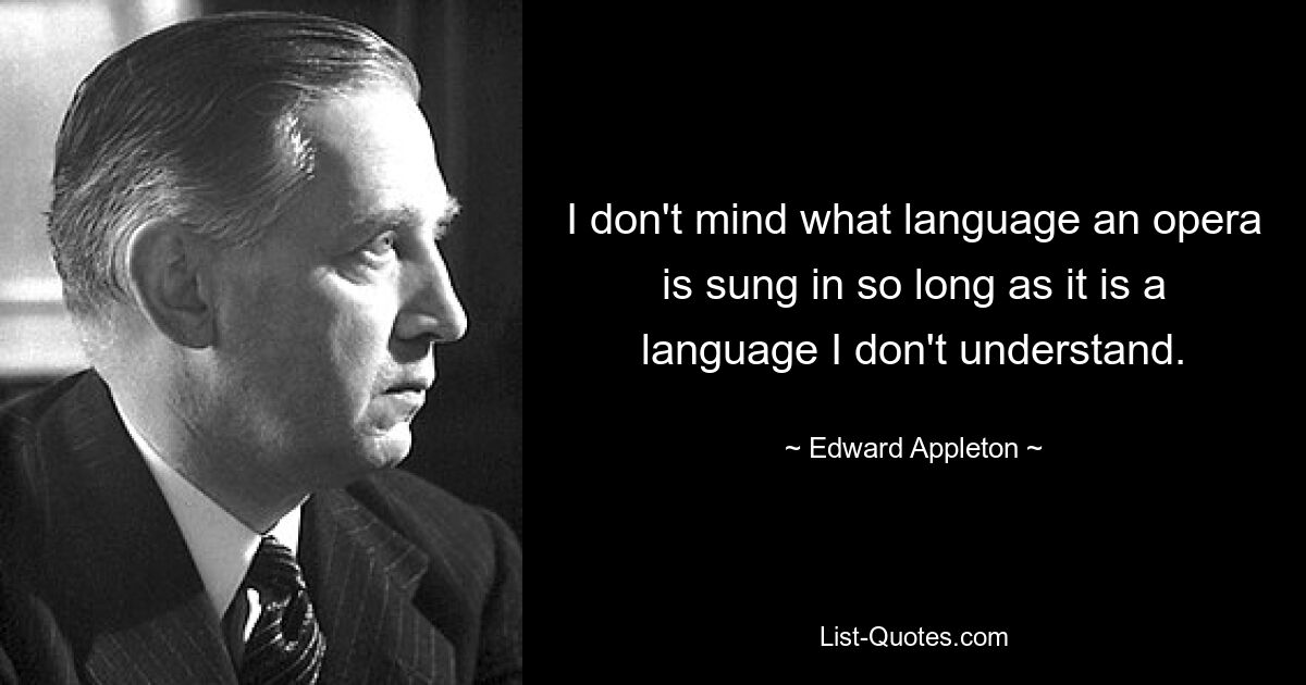 I don't mind what language an opera is sung in so long as it is a language I don't understand. — © Edward Appleton